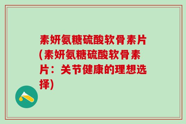 素妍氨糖硫酸软骨素片(素妍氨糖硫酸软骨素片：关节健康的理想选择)
