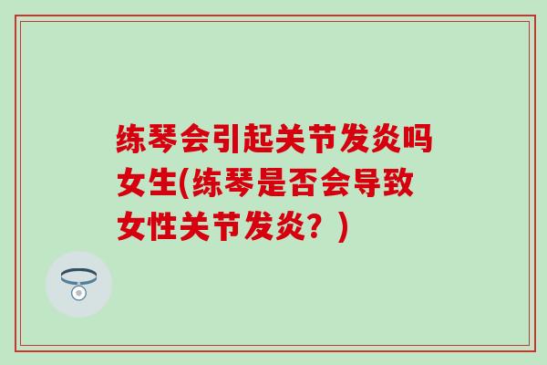 练琴会引起关节发炎吗女生(练琴是否会导致女性关节发炎?) 练琴会引起关节发炎吗女生(练琴是否会导致女性关节发炎?)