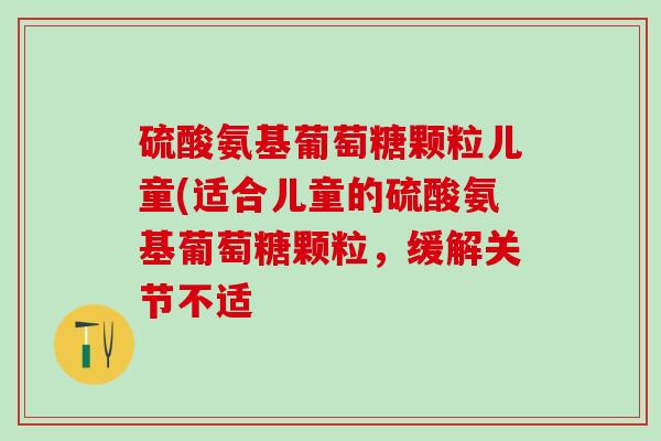 硫酸氨基葡萄糖颗粒儿童(适合儿童的硫酸氨基葡萄糖颗粒，缓解关节不适