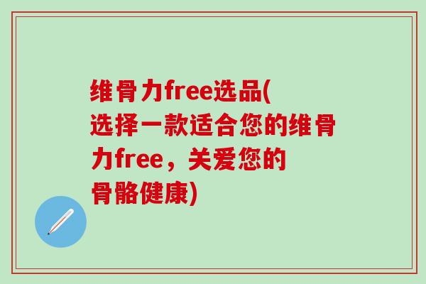 维骨力free选品(选择一款适合您的维骨力free，关爱您的骨骼健康)