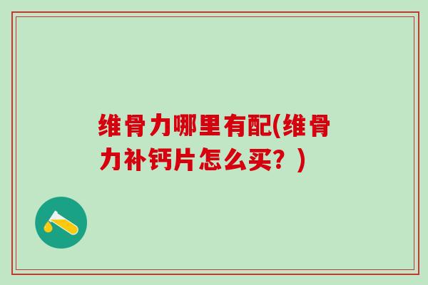 维骨力哪里有配(维骨力补钙片怎么买?) 维骨力哪里有配(维骨力补钙片怎么买?)