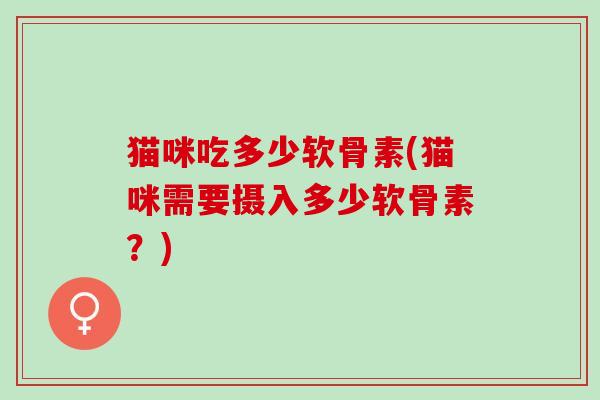 猫咪吃多少软骨素(猫咪需要摄入多少软骨素？)