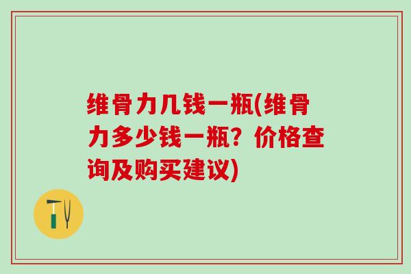 维骨力几钱一瓶(维骨力多少钱一瓶？价格查询及购买建议)