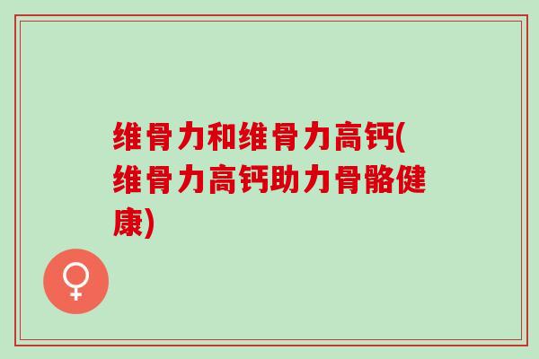 维骨力和维骨力高钙(维骨力高钙助力骨骼健康)