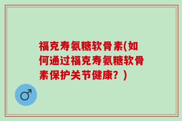 福克寿氨糖软骨素(如何通过福克寿氨糖软骨素保护关节健康？)