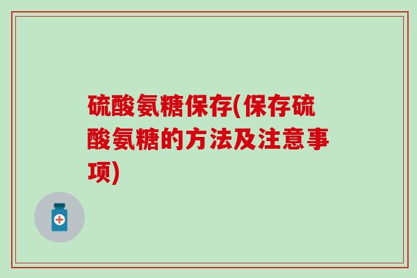 硫酸氨糖保存(保存硫酸氨糖的方法及注意事项)