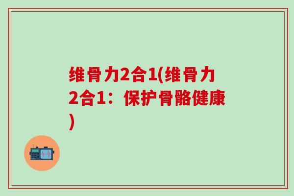维骨力2合1(维骨力2合1：保护骨骼健康)