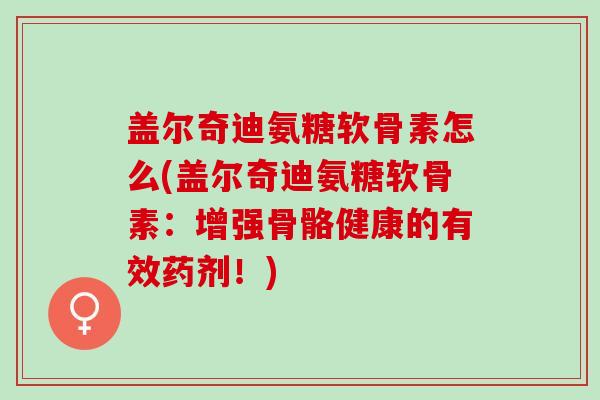 盖尔奇迪氨糖软骨素怎么(盖尔奇迪氨糖软骨素：增强骨骼健康的有效药剂！)