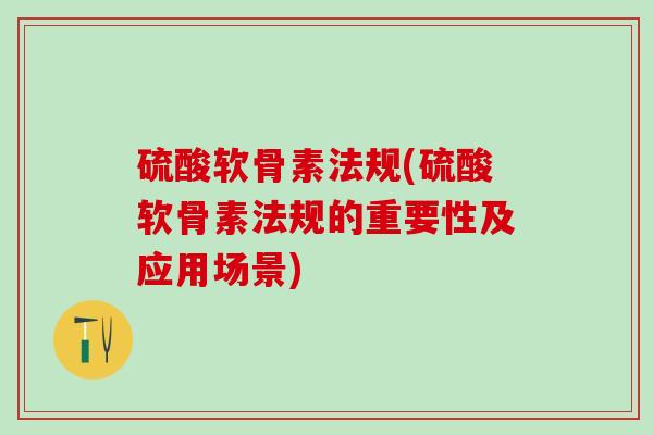 硫酸软骨素法规(硫酸软骨素法规的重要性及应用场景)