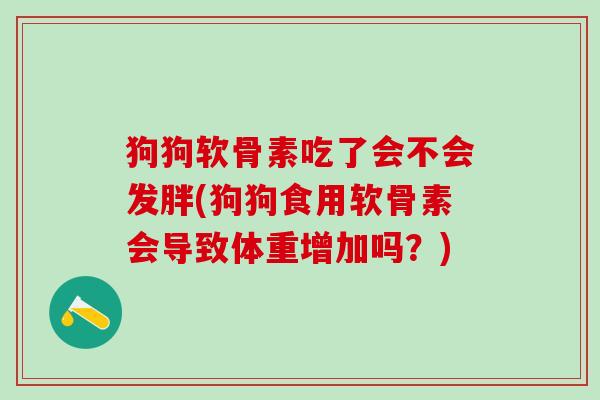 狗狗软骨素吃了会不会发胖(狗狗食用软骨素会导致体重增加吗？)