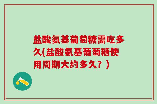 盐酸氨基葡萄糖需吃多久(盐酸氨基葡萄糖使用周期大约多久？)