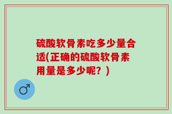 硫酸软骨素吃多少量合适(正确的硫酸软骨素用量是多少呢？)