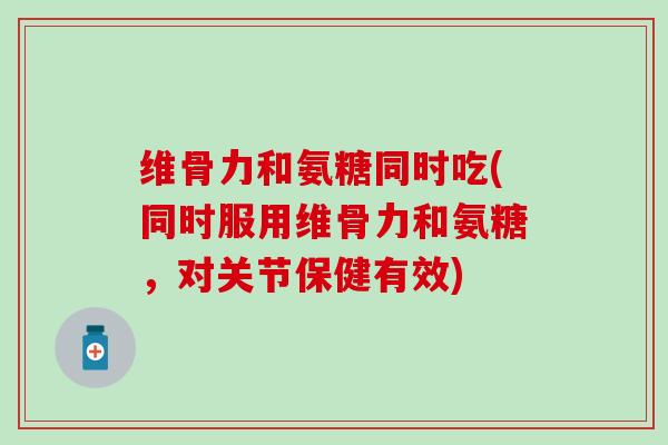 维骨力和氨糖同时吃(同时服用维骨力和氨糖,对关节保健有效) 维骨力和氨糖同时吃(同时服用维骨力和氨糖,对关节保健有效)