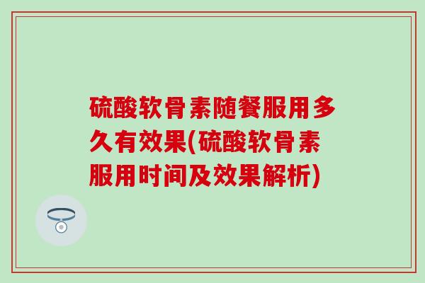 硫酸软骨素随餐服用多久有效果(硫酸软骨素服用时间及效果解析)