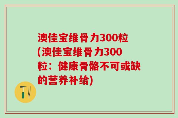 澳佳宝维骨力300粒(澳佳宝维骨力300粒：健康骨骼不可或缺的营养补给)