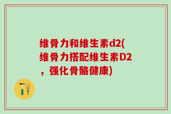 维骨力和维生素d2(维骨力搭配维生素D2，强化骨骼健康)
