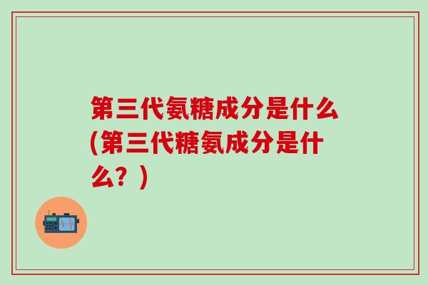 第三代氨糖成分是什么(第三代糖氨成分是什么？)