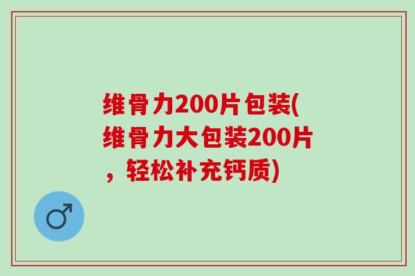 维骨力200片包装(维骨力大包装200片,轻松补充钙质) 维骨力200片包装(维骨力大包装200片,轻松补充钙质)