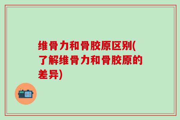 维骨力和骨胶原区别(了解维骨力和骨胶原的差异)