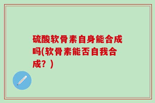 硫酸软骨素自身能合成吗(软骨素能否自我合成？)