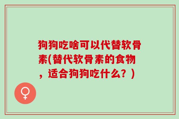 狗狗吃啥可以代替软骨素(替代软骨素的食物，适合狗狗吃什么？)