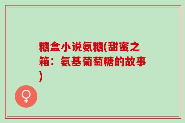 糖盒小说氨糖(甜蜜之箱：氨基葡萄糖的故事)
