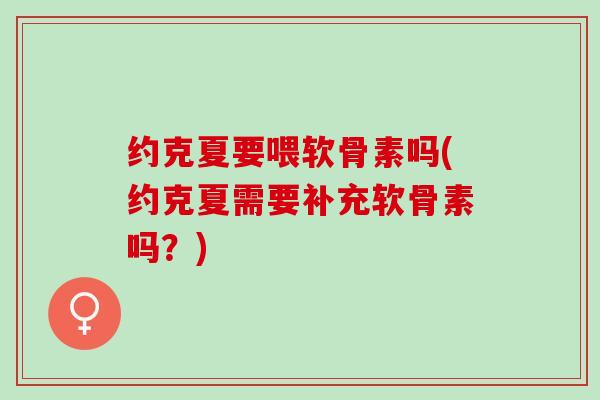约克夏要喂软骨素吗(约克夏需要补充软骨素吗？)