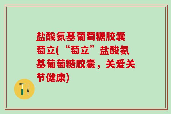 盐酸氨基葡萄糖胶囊 萄立(“萄立”盐酸氨基葡萄糖胶囊，关爱关节健康)
