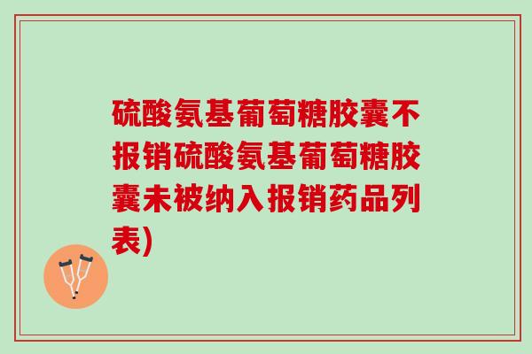 硫酸氨基葡萄糖胶囊不报销硫酸氨基葡萄糖胶囊未被纳入报销药品列表)