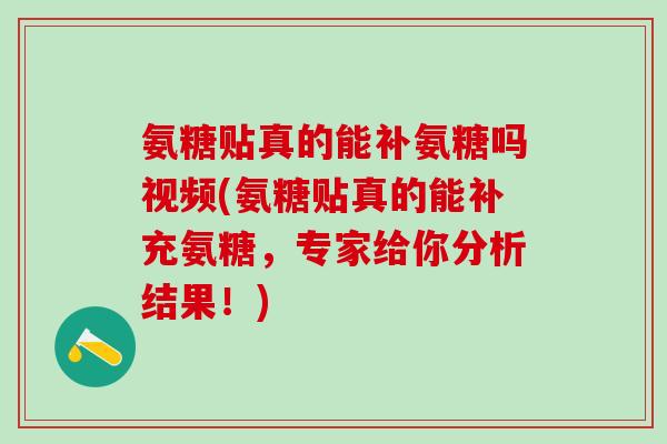 氨糖贴真的能补氨糖吗视频(氨糖贴真的能补充氨糖，专家给你分析结果！)