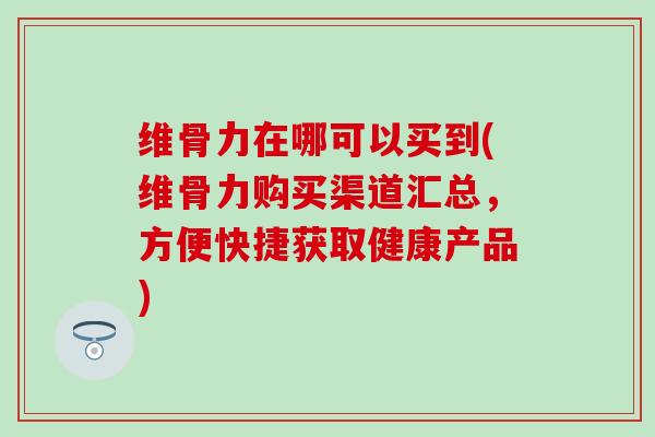 维骨力在哪可以买到(维骨力购买渠道汇总，方便快捷获取健康产品)