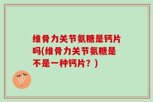 维骨力关节氨糖是钙片吗(维骨力关节氨糖是不是一种钙片？)