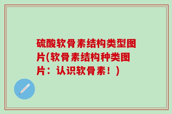 硫酸软骨素结构类型图片(软骨素结构种类图片：认识软骨素！)