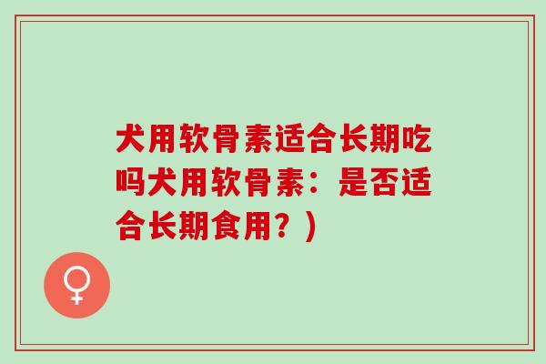 犬用软骨素适合长期吃吗犬用软骨素：是否适合长期食用？)