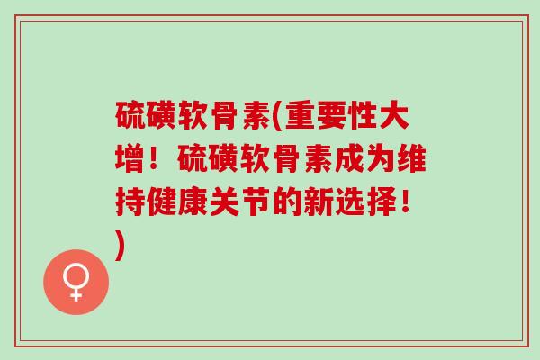 硫磺软骨素(重要性大增！硫磺软骨素成为维持健康关节的新选择！)