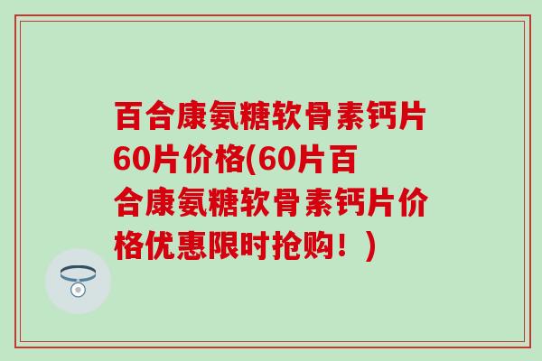百合康氨糖软骨素钙片60片价格(60片百合康氨糖软骨素钙片价格优惠限时抢购！)