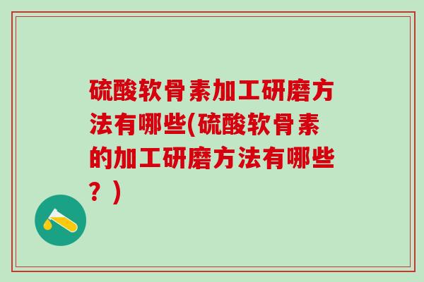硫酸软骨素加工研磨方法有哪些(硫酸软骨素的加工研磨方法有哪些？)