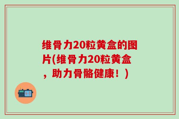 维骨力20粒黄盒的图片(维骨力20粒黄盒，助力骨骼健康！)
