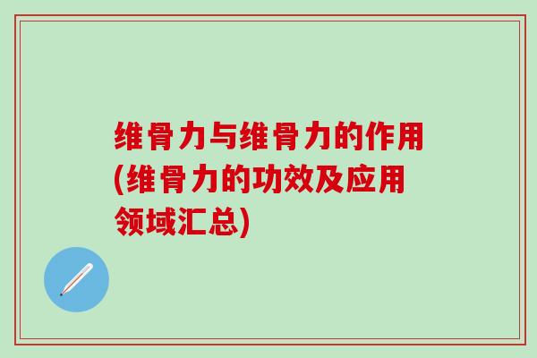 维骨力与维骨力的作用(维骨力的功效及应用领域汇总)