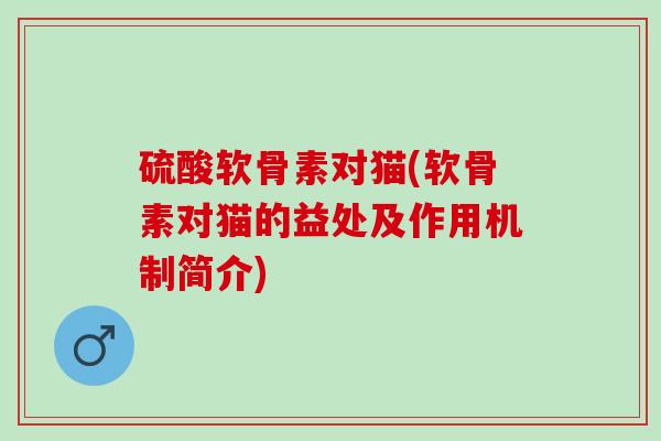 硫酸软骨素对猫(软骨素对猫的益处及作用机制简介)