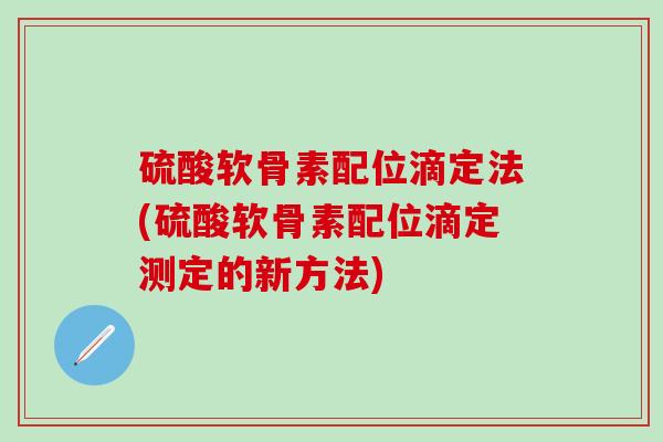 硫酸软骨素配位滴定法(硫酸软骨素配位滴定测定的新方法)