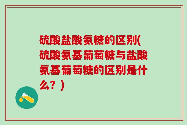 硫酸盐酸氨糖的区别(硫酸氨基葡萄糖与盐酸氨基葡萄糖的区别是什么？)