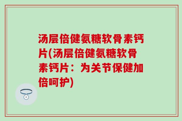 汤层倍健氨糖软骨素钙片(汤层倍健氨糖软骨素钙片：为关节保健加倍呵护)