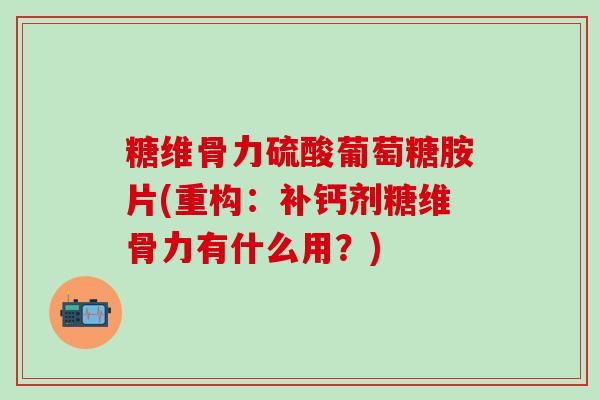 糖维骨力硫酸葡萄糖胺片(重构：补钙剂糖维骨力有什么用？)