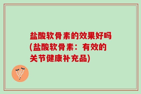 盐酸软骨素的效果好吗(盐酸软骨素：有效的关节健康补充品)