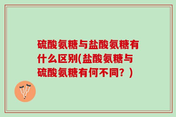 硫酸氨糖与盐酸氨糖有什么区别(盐酸氨糖与硫酸氨糖有何不同？)