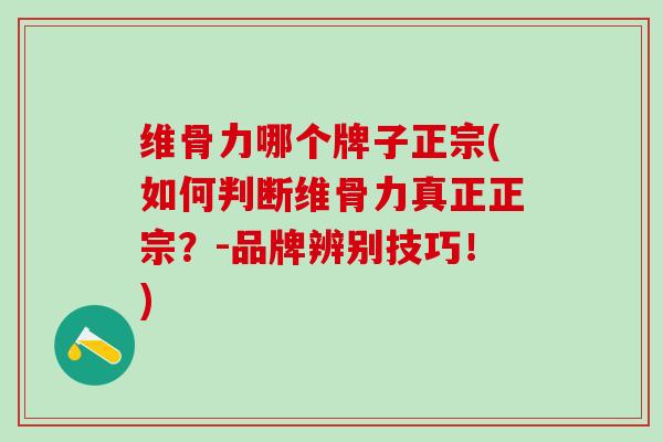 维骨力哪个牌子正宗(如何判断维骨力真正正宗？-品牌辨别技巧！)