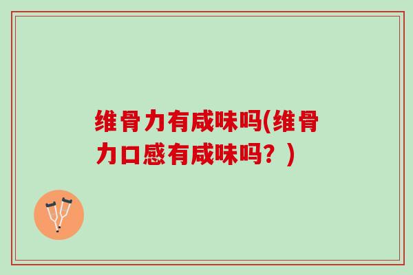 维骨力有咸味吗(维骨力口感有咸味吗？)
