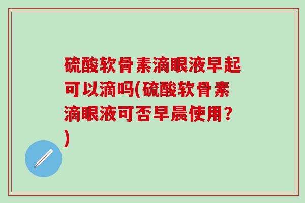 硫酸软骨素滴眼液早起可以滴吗(硫酸软骨素滴眼液可否早晨使用？)