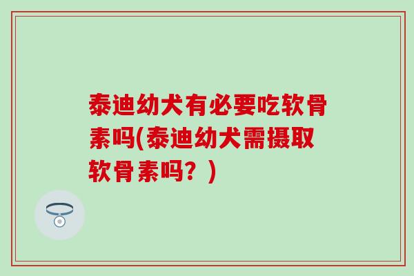 泰迪幼犬有必要吃软骨素吗(泰迪幼犬需摄取软骨素吗？)